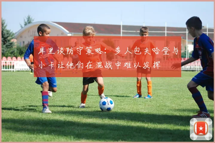 库里谈防守策略：多人包夹哈登与小卡让他们在混战中难以发挥