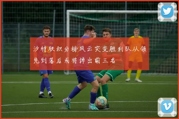沙特联积分榜风云突变胜利队从领先到落后或将掉出前三名