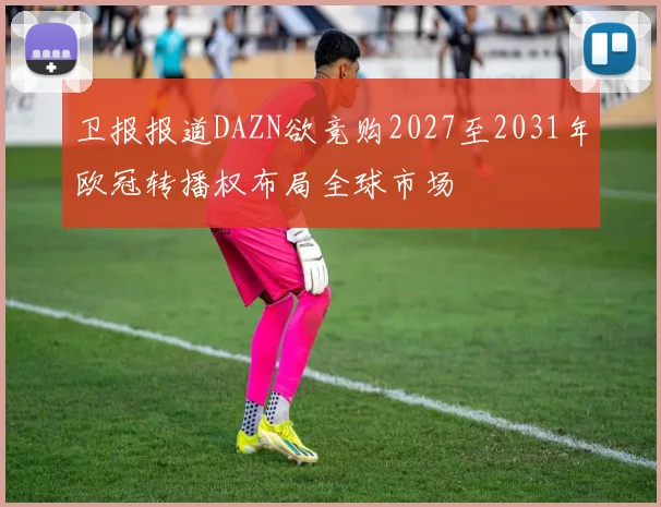 卫报报道DAZN欲竞购2027至2031年欧冠转播权布局全球市场