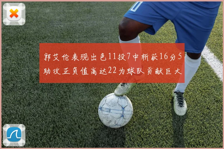 郭艾伦表现出色11投7中斩获16分5助攻正负值高达22为球队贡献巨大