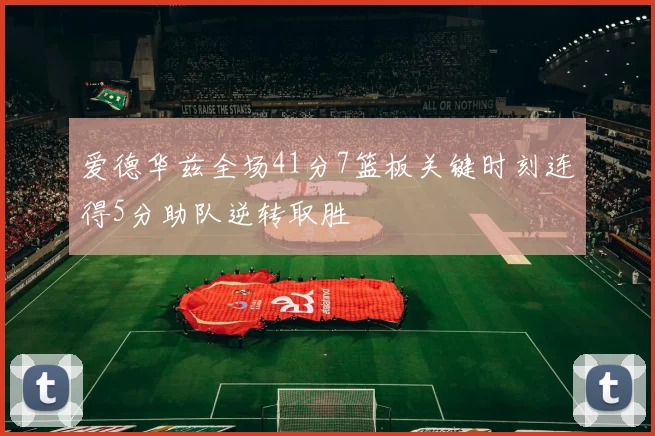 爱德华兹全场41分7篮板关键时刻连得5分助队逆转取胜
