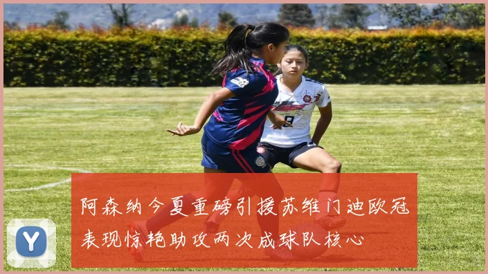 阿森纳今夏重磅引援苏维门迪欧冠表现惊艳助攻两次成球队核心