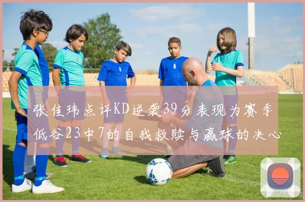 张佳玮点评KD逆袭39分表现为赛季低谷23中7的自我救赎与赢球的决心