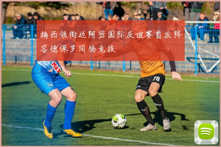 梅西领衔迈阿密国际友谊赛首发阵容德保罗同场竞技