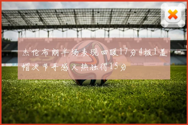 杰伦布朗半场表现回暖17分4板1盖帽次节手感火热独得15分
