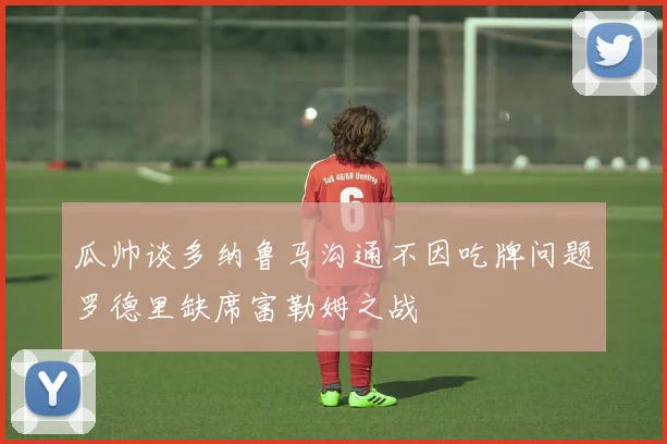 瓜帅谈多纳鲁马沟通不因吃牌问题罗德里缺席富勒姆之战