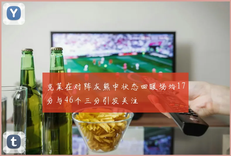 克莱在对阵灰熊中状态回暖场均17分与46个三分引发关注