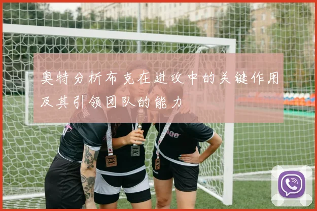 奥特分析布克在进攻中的关键作用及其引领团队的能力