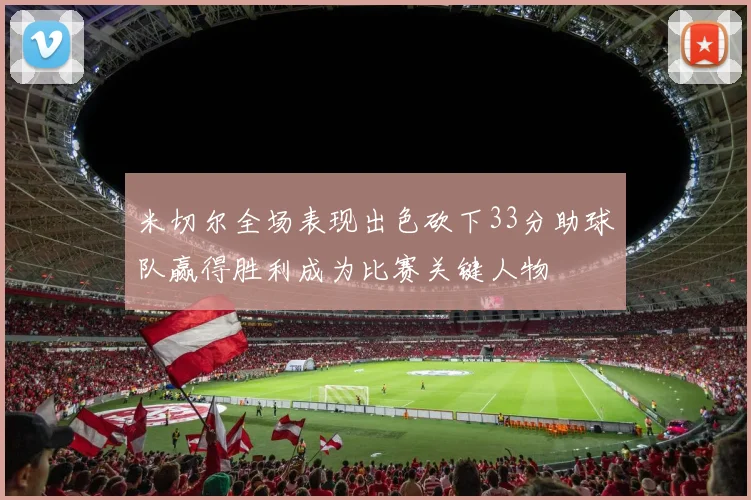 米切尔全场表现出色砍下33分助球队赢得胜利成为比赛关键人物