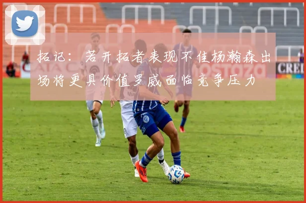 拓记：若开拓者表现不佳杨瀚森出场将更具价值罗威面临竞争压力