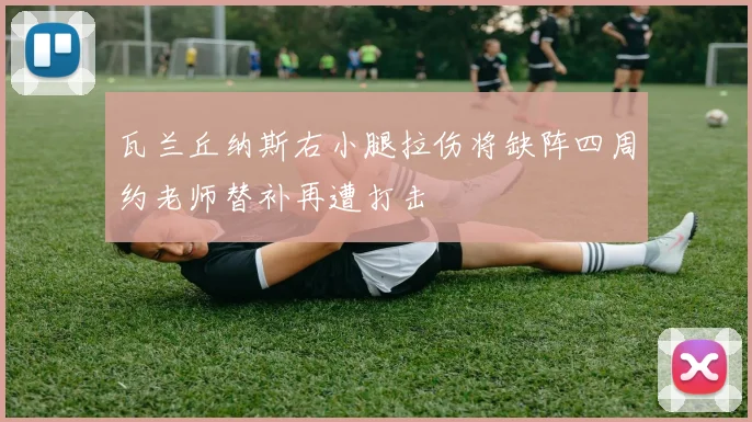 瓦兰丘纳斯右小腿拉伤将缺阵四周约老师替补再遭打击