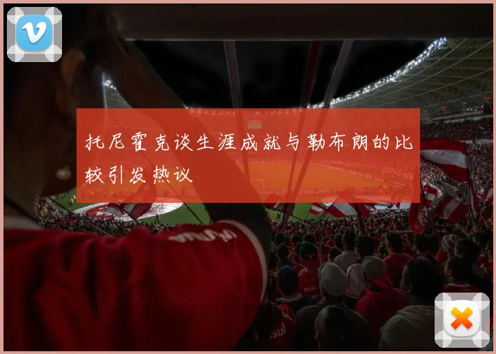 托尼霍克谈生涯成就与勒布朗的比较引发热议
