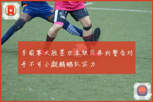 季前赛大胜墨尔本联贝弗利警告对手不可小觑鹈鹕队实力