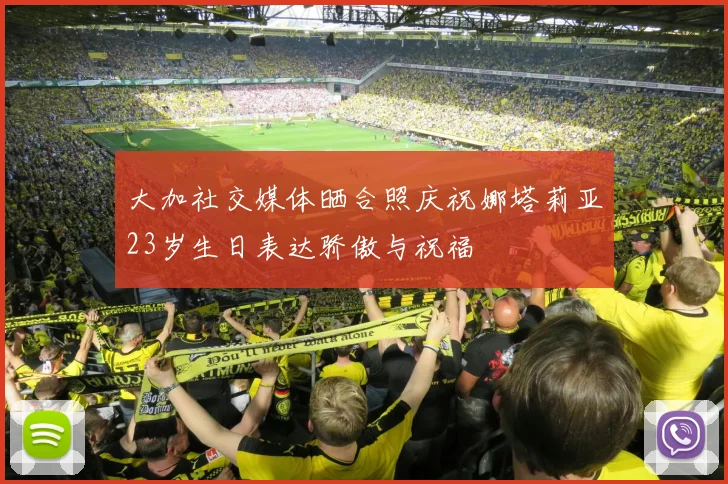 大加社交媒体晒合照庆祝娜塔莉亚23岁生日表达骄傲与祝福