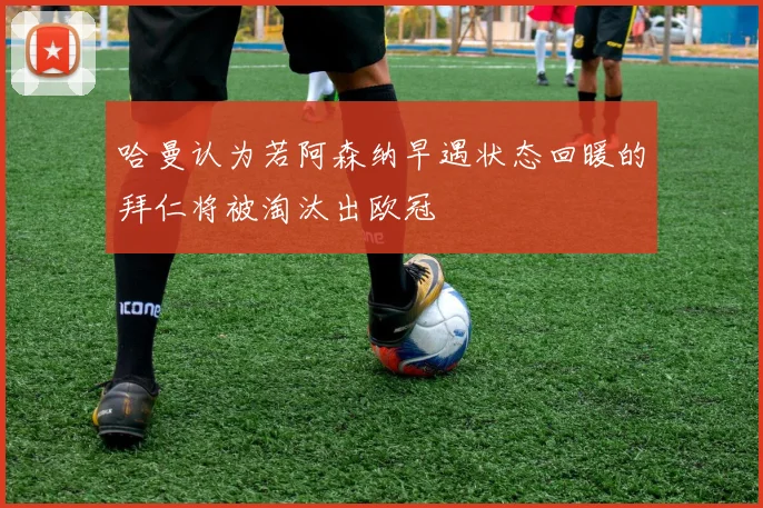 哈曼认为若阿森纳早遇状态回暖的拜仁将被淘汰出欧冠