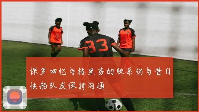 保罗回忆与格里芬的联系仍与昔日快船队友保持沟通