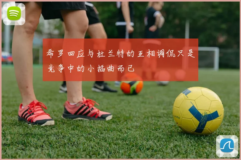 希罗回应与杜兰特的互相调侃只是竞争中的小插曲而已