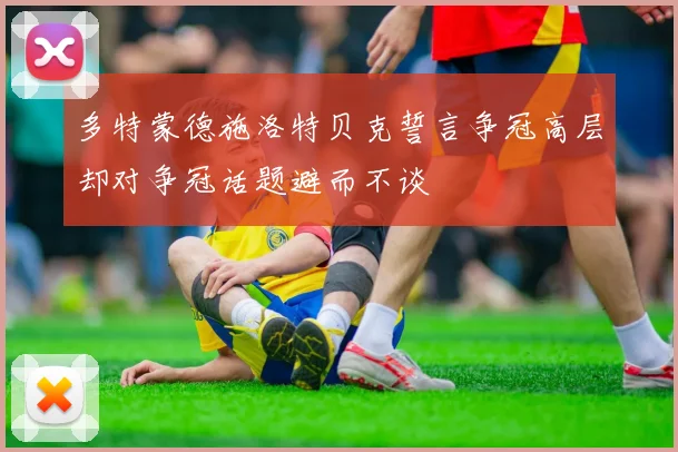 多特蒙德施洛特贝克誓言争冠高层却对争冠话题避而不谈