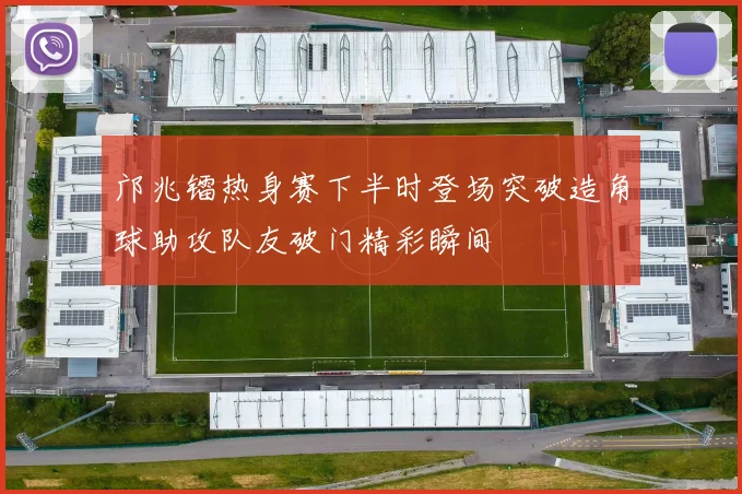 邝兆镭热身赛下半时登场突破造角球助攻队友破门精彩瞬间