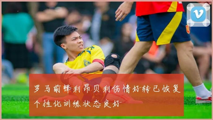 罗马前锋利昂贝利伤情好转已恢复个性化训练状态良好