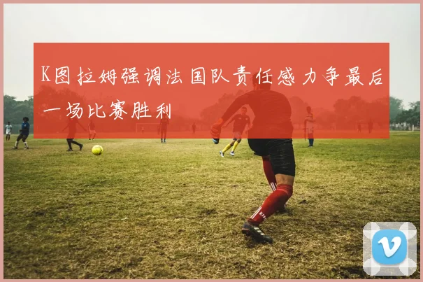 K图拉姆强调法国队责任感力争最后一场比赛胜利