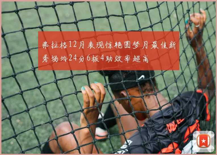 弗拉格12月表现惊艳圆梦月最佳新秀场均24分6板4助效率超高