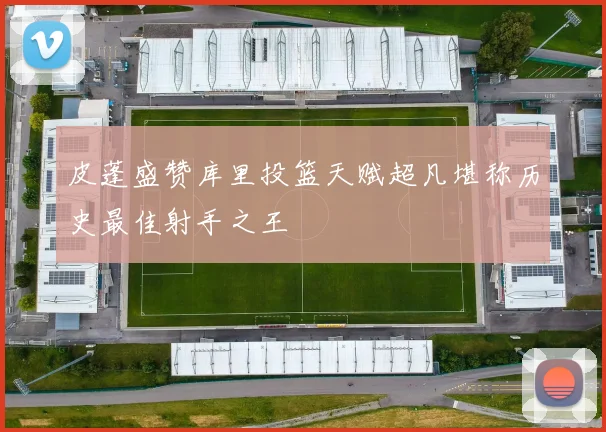 皮蓬盛赞库里投篮天赋超凡堪称历史最佳射手之王