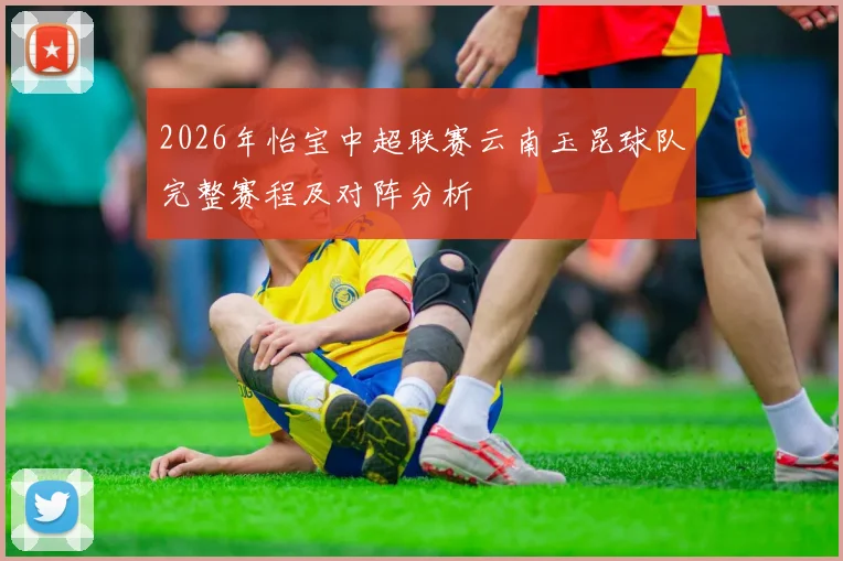 2026年怡宝中超联赛云南玉昆球队完整赛程及对阵分析