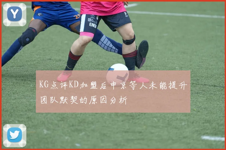 KG点评KD加盟后申京等人未能提升团队默契的原因分析