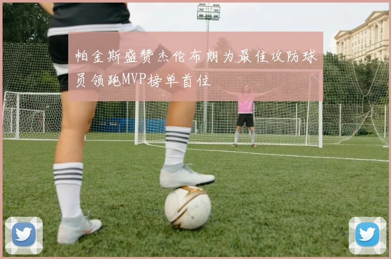 帕金斯盛赞杰伦布朗为最佳攻防球员领跑MVP榜单首位