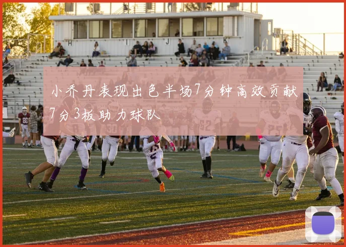 小乔丹表现出色半场7分钟高效贡献7分3板助力球队