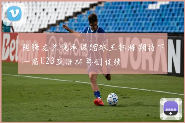 陶强龙兑现承诺赠球王钰栋期待下一届U23亚洲杯再创佳绩