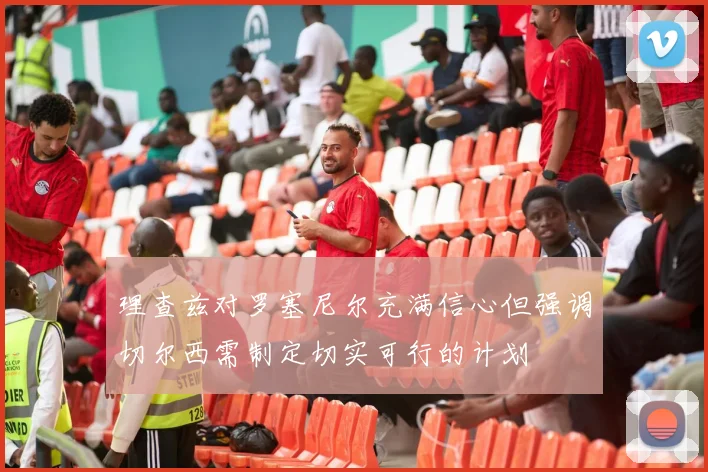 理查兹对罗塞尼尔充满信心但强调切尔西需制定切实可行的计划