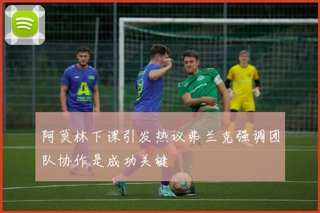 阿莫林下课引发热议弗兰克强调团队协作是成功关键