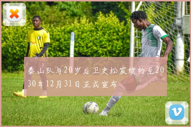 泰山队与20岁后卫史松宸续约至2030年12月31日正式宣布