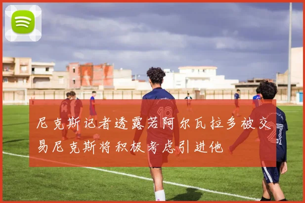 尼克斯记者透露若阿尔瓦拉多被交易尼克斯将积极考虑引进他